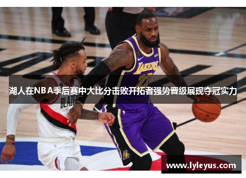 湖人在NBA季后赛中大比分击败开拓者强势晋级展现夺冠实力